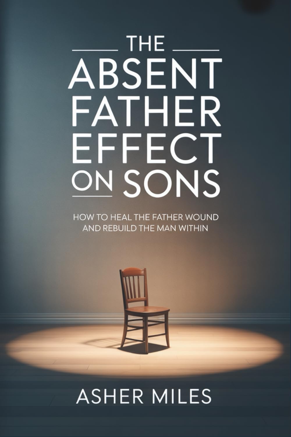 The Absent Father Effect on Sons: How to Heal the Father Wound and Rebuild the Man Within