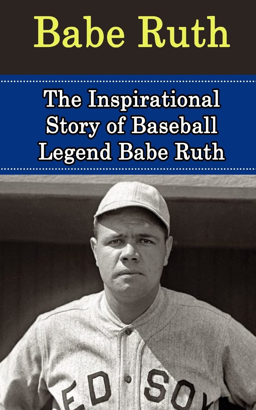 Babe Ruth: The Inspirational Story of Baseball Legend Babe Ruth (Babe Ruth Unauthorized Biography, New York Yankees, Boston Red Sox, MLB Books)