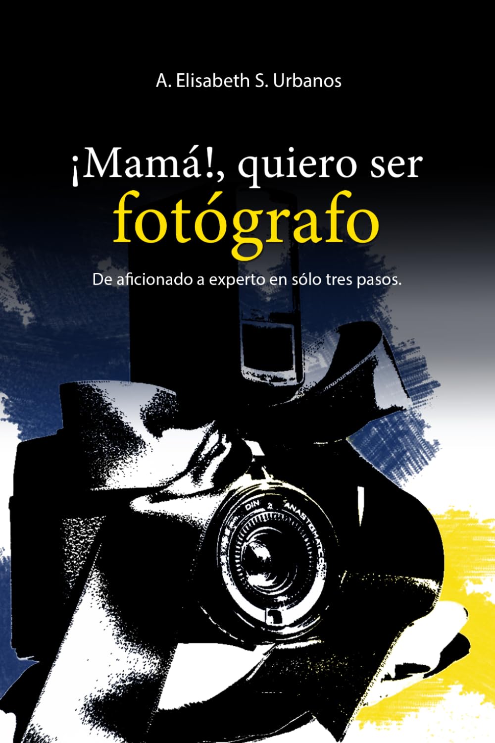 ¡Mamá!, quiero ser fotógrafo.: De aficionado a experto en sólo tres pasos.