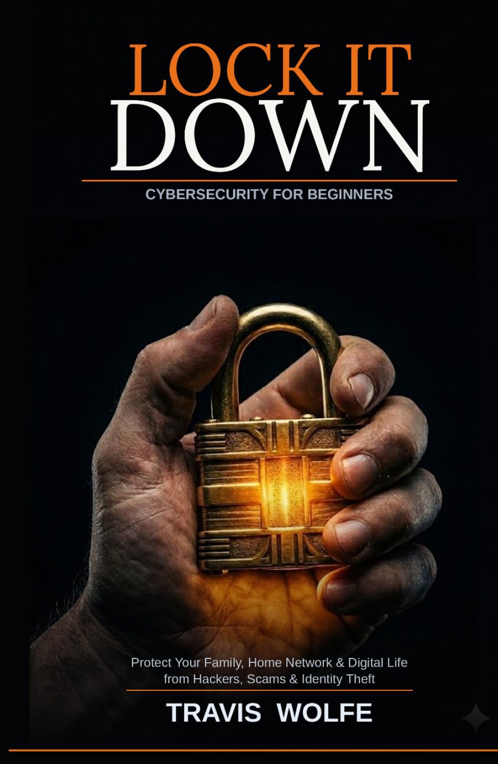 Lock It Down: Cybersecurity for Beginners: How to Protect Your Family, Home Network, and Digital Life from Hackers, Scams, and Identity Theft