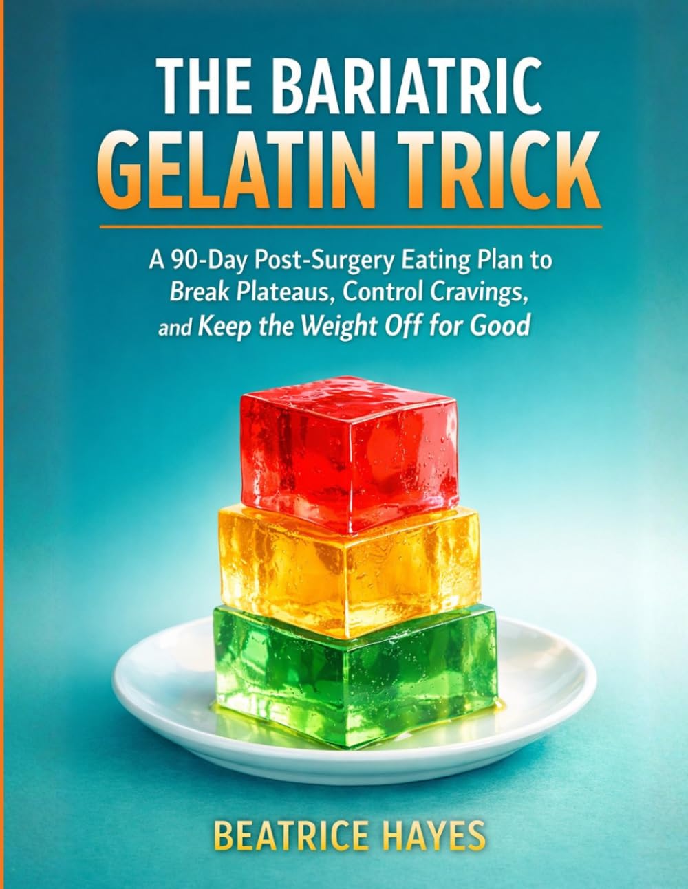 The Bariatric Gelatin Trick: A 90-Day Post-Surgery Eating Plan to Break Plateaus, Control Cravings, and Keep the Weight Off for Good