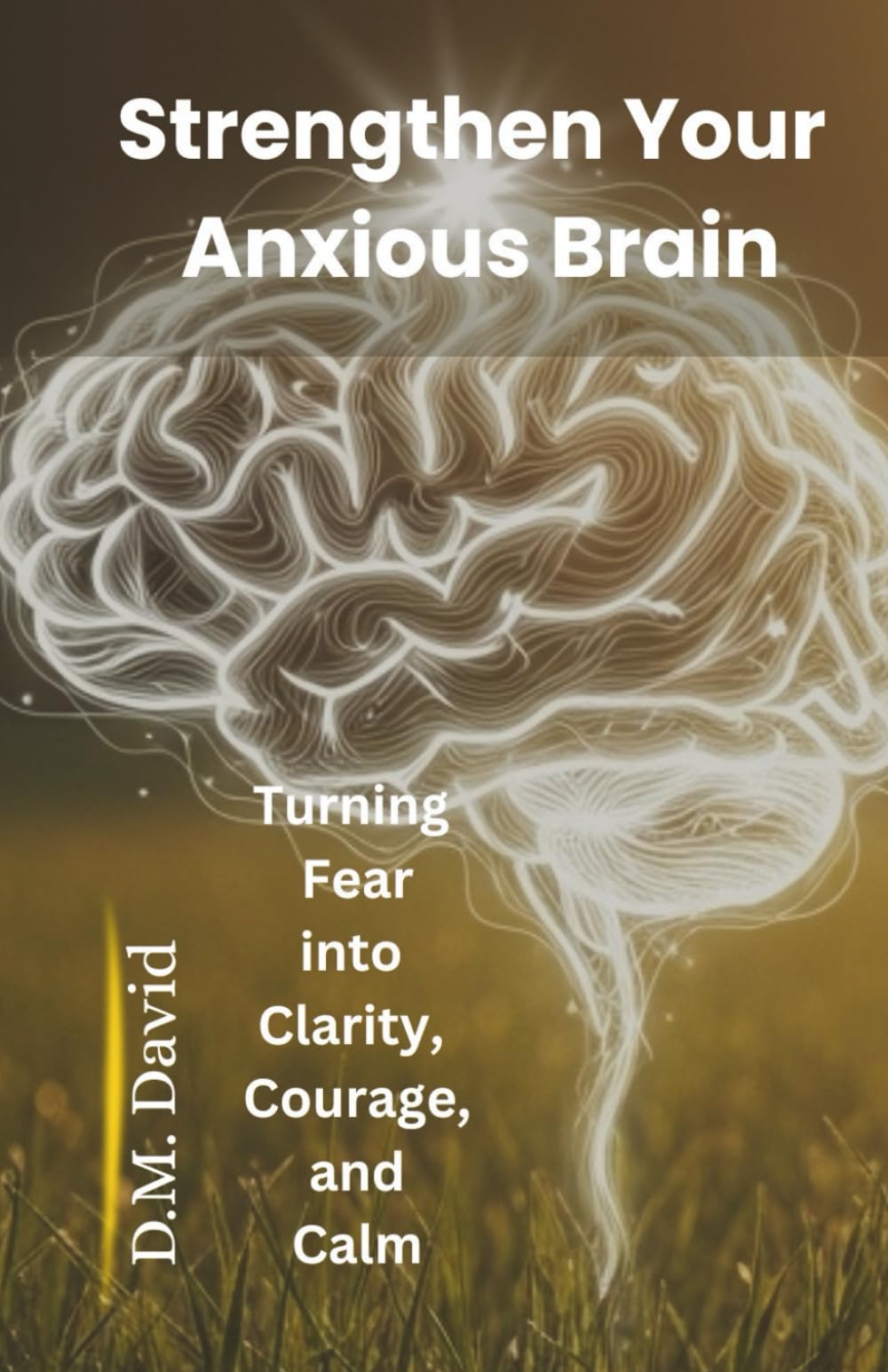 Strengthen Your Anxious Brain: Turning Fear into Clarity, Courage, and Calm