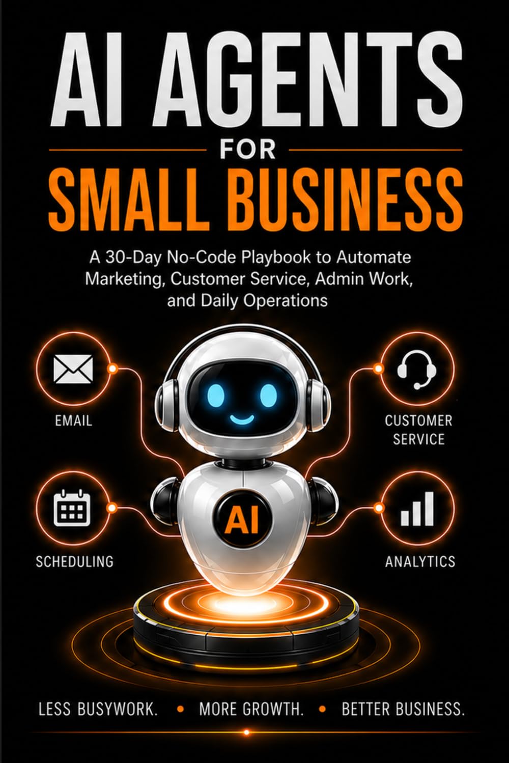 AI Agents for Small Business: A 30-Day No-Code Playbook to Automate Marketing, Customer Service, Admin Work, and Daily Operations