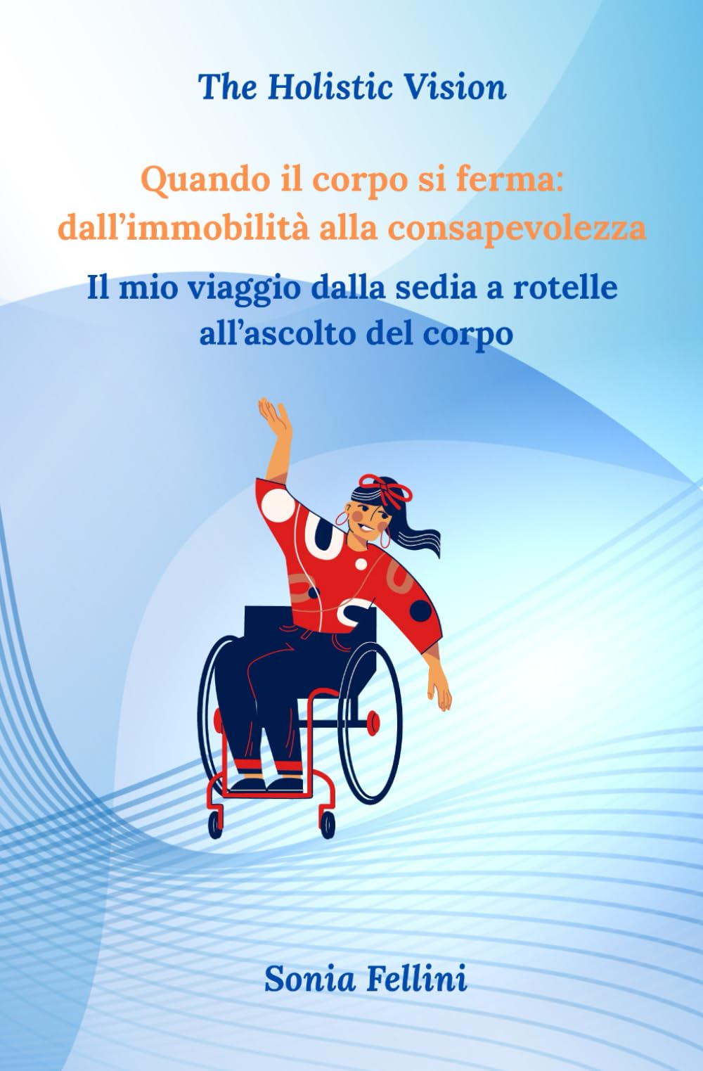 Quando il corpo si ferma: dall'immobilità alla consapevolezza: Il mio viaggio dalla sedia a rotelle all'ascolto del corpo (The Holistic Vision)