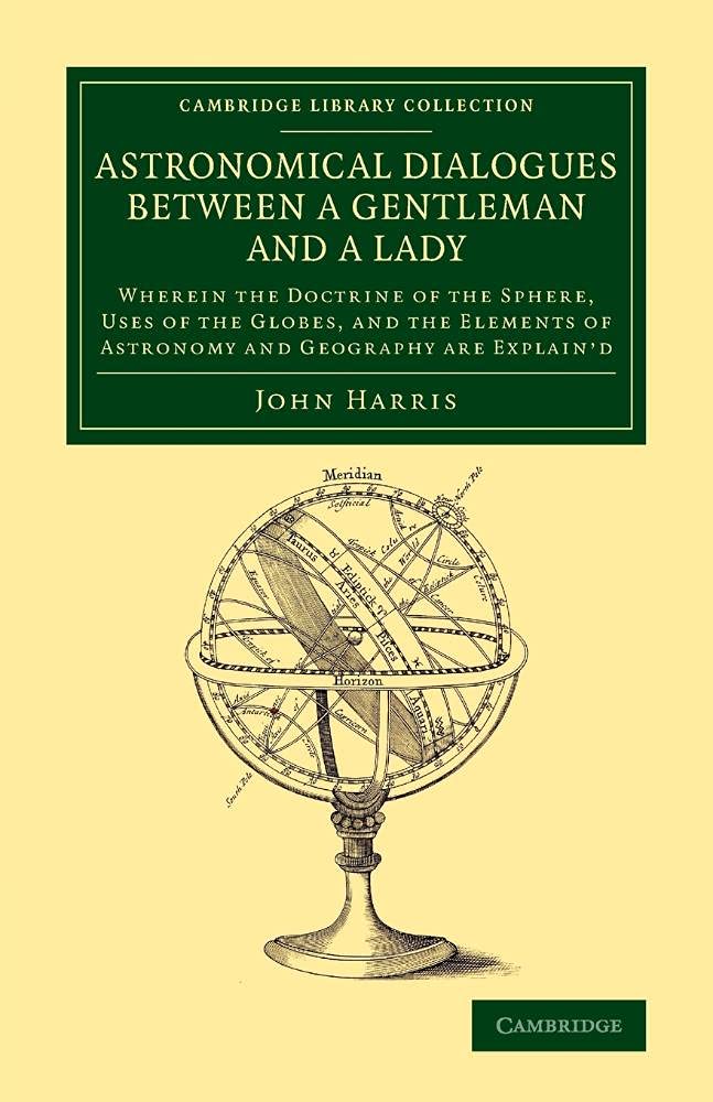 Astronomical Dialogues between a Gentleman and a Lady: Wherein The Doctrine Of The Sphere, Uses Of The Globes, And The Elements Of Astronomy And ... (Cambridge Library Collection - Astronomy)
