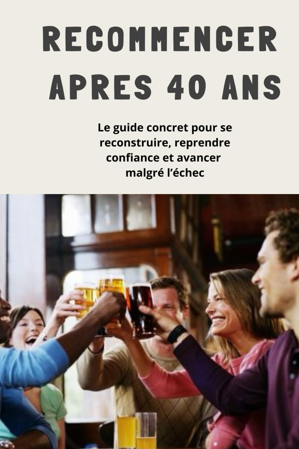 RECOMMENCER APRES 40 ANS: Le guide complet pour se reconstruire, reprendre confiance et avancer malgré l'échec