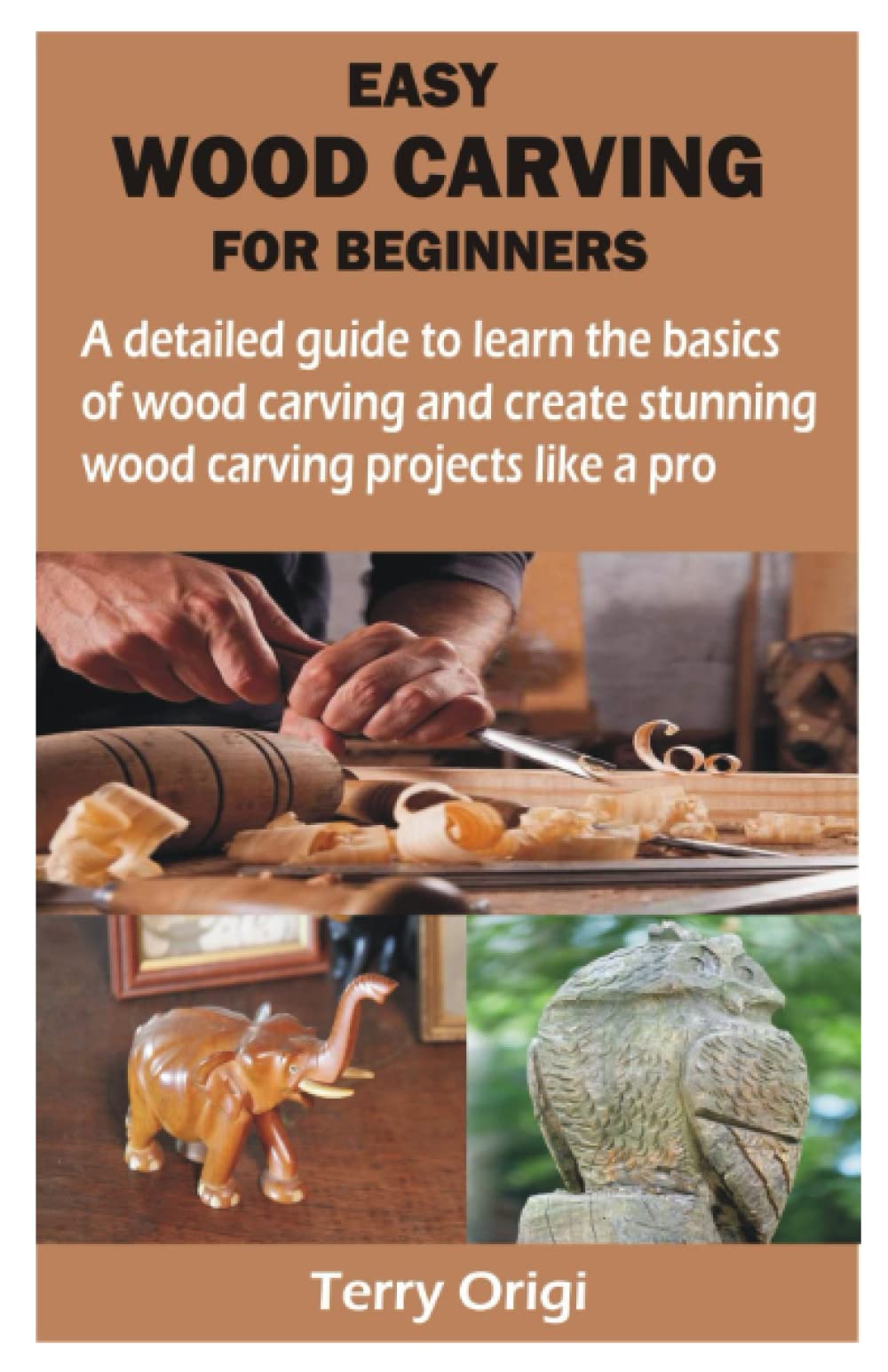 EASY WOOD CARVING FOR BEGINNERS: A detailed guide to learn the basics of wood carving and create stunning wood carving projects like a pro