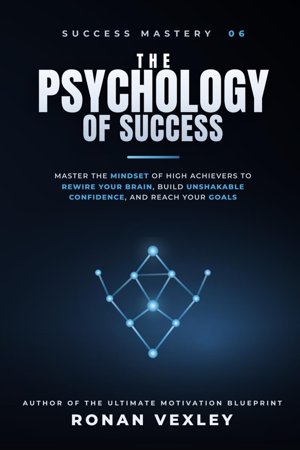 The Psychology of Success: Master the Mindset of High Achievers to Rewire Your Brain, Build Unshakable Confidence, and Reach Your Goals