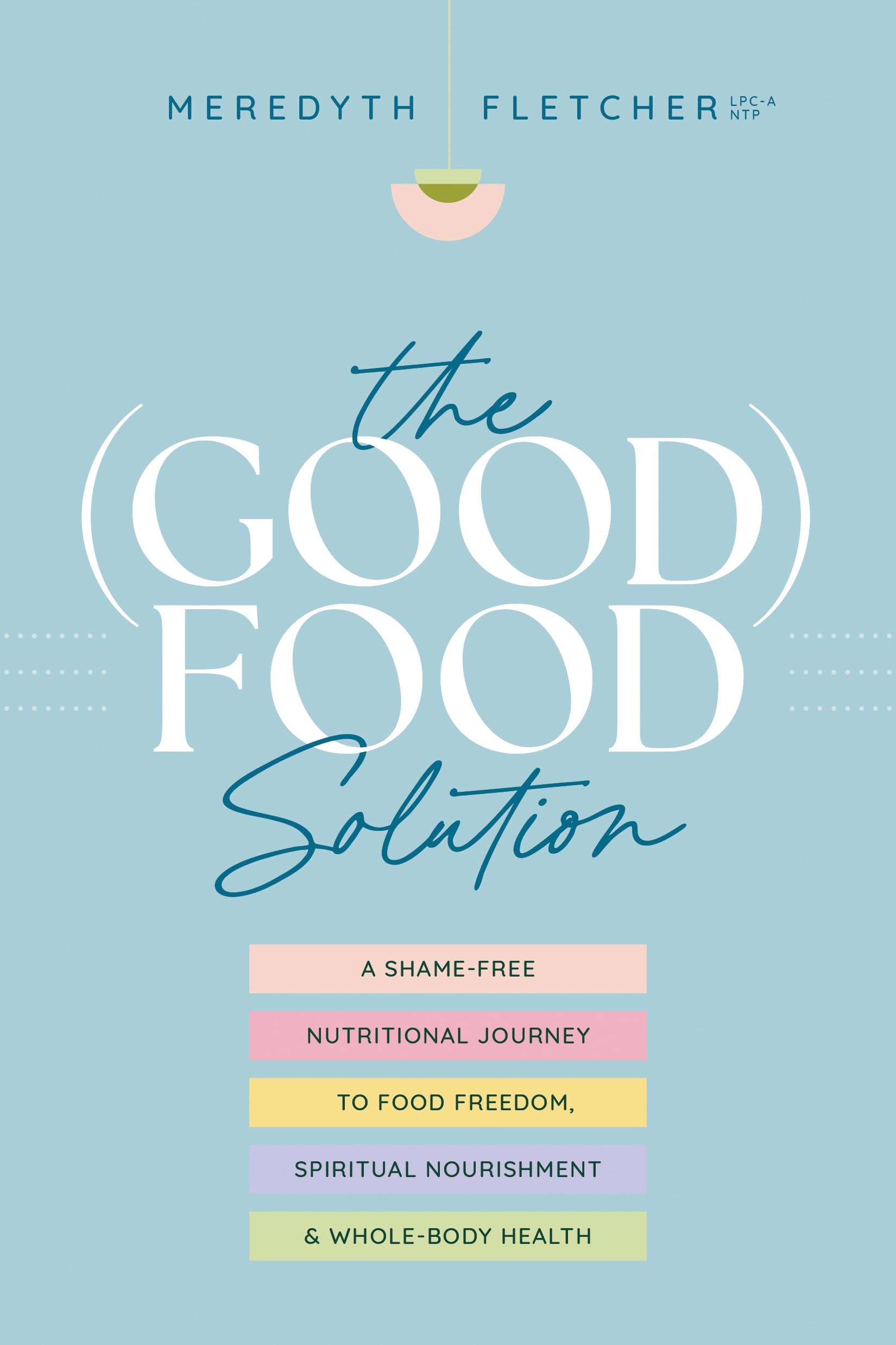 The (Good) Food Solution: A Shame-Free Nutritional Journey to Food Freedom, Spiritual Nourishment, and Whole-Body Health