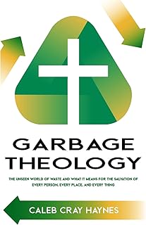 Garbage Theology: The Unseen World of Waste and What It Means for the Salvation of Every Person, Every Place, and Every Thing