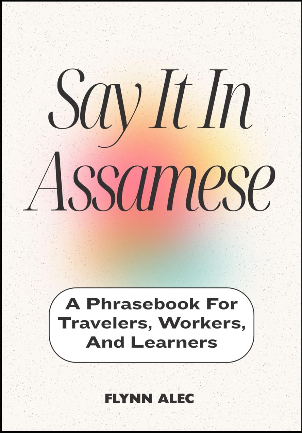 Say It In Assamese: A Phrasebook For Travelers, Workers, And Learners