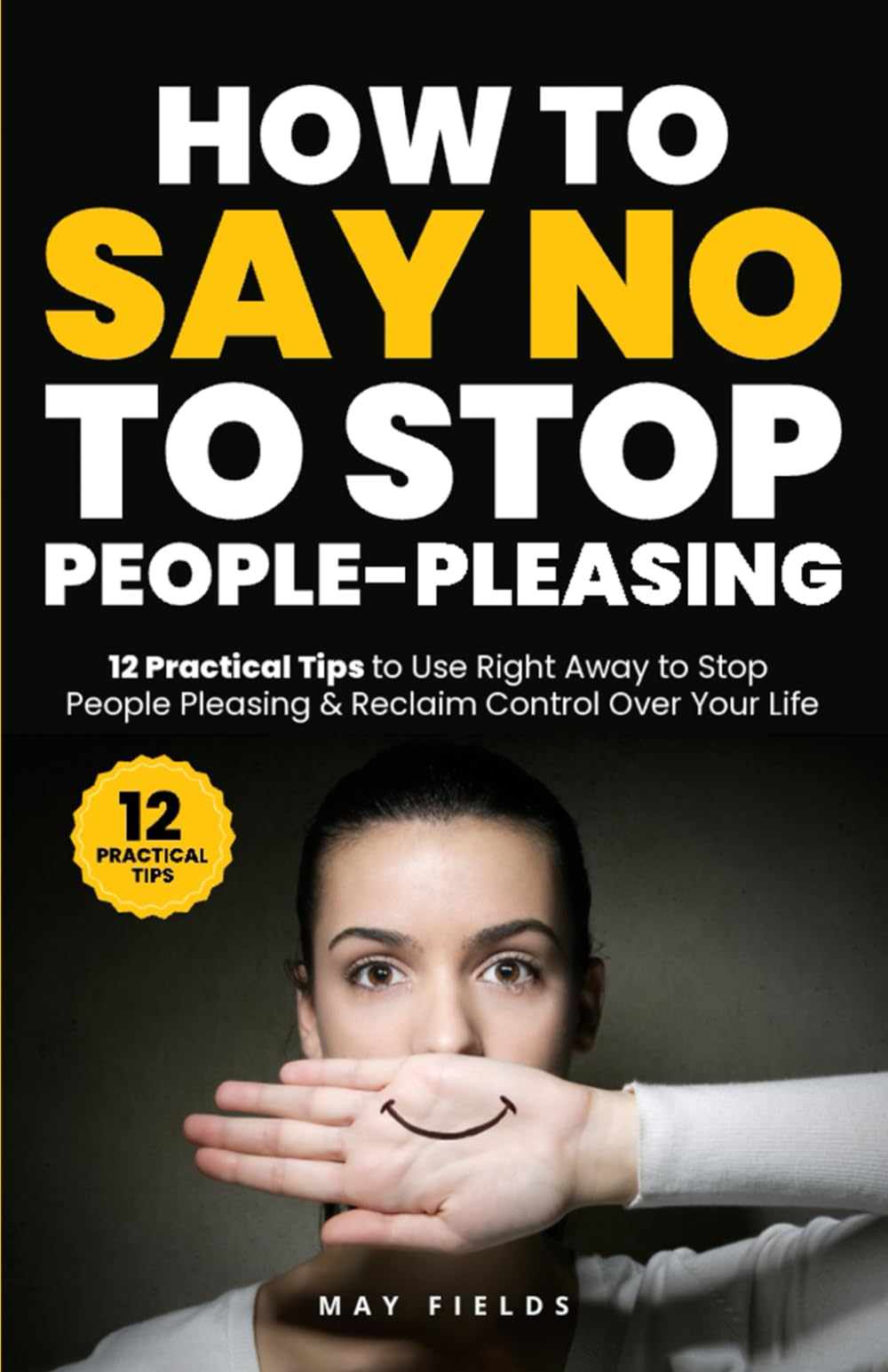 HOW TO SAY NO TO STOP PEOPLE-PLEASING: 12 Practical Tips to Use Right Away to Stop People Pleasing & Reclaim Control Over Your Life (Self Improvement)