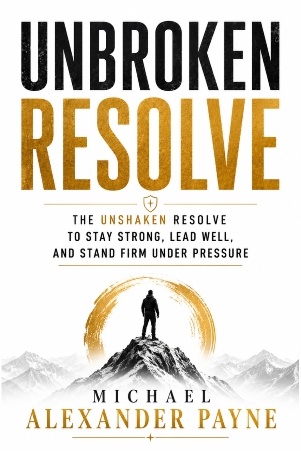 Unbroken Resolve: The Unshaken Resolve to Stay Strong, Lead Well, and Stand Firm Under Pressure