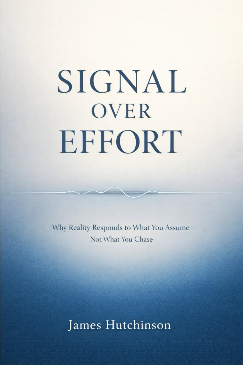 SIGNAL OVER EFFORT: Why Reality Responds to What You Assume — Not What You Chase