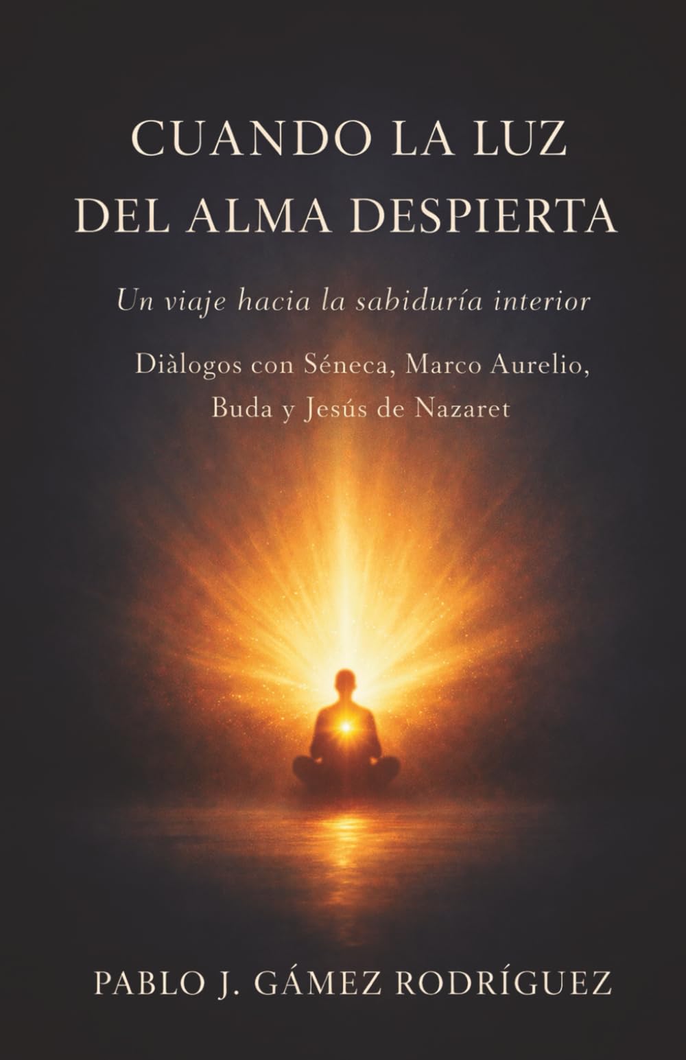 Cuando la luz del alma despierta: Un viaje hacia la sabiduría interior. Diálogos con Séneca, Marco Aurelio, Buda y Jesús de Nazaret