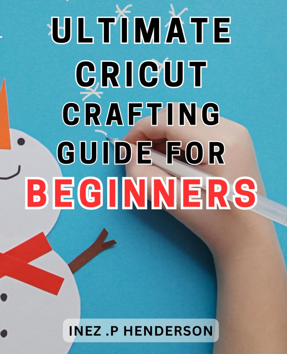 Ultimate Cricut Crafting Guide for Beginners: Crafting Your Way to Cricut Success: The Essential Guide for Beginners to Mastering the Ultimate Creative Tool