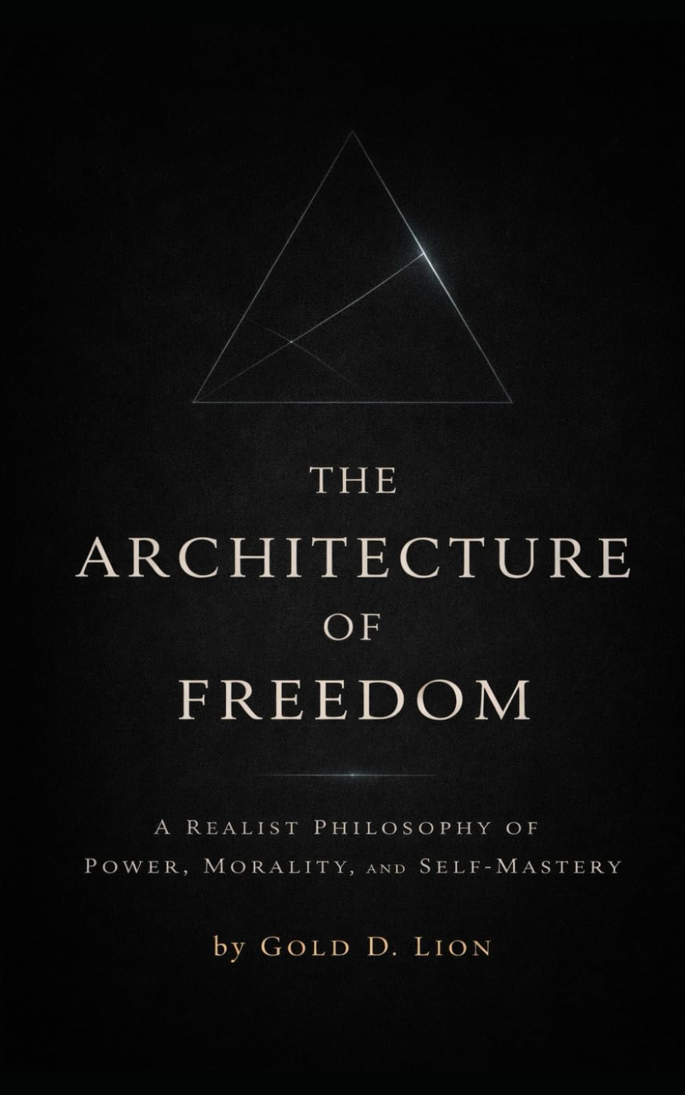 The Architecture of Freedom: A Realist Philosophy of Power, Morality, and Self Mastery