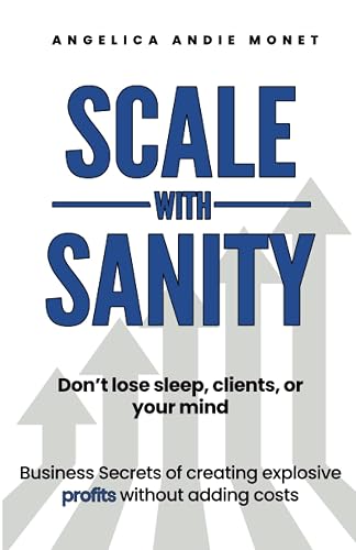 Scale with Sanity: Don’t lose sleep, clients, or your mind. Business secrets of creating explosive profits without adding costs