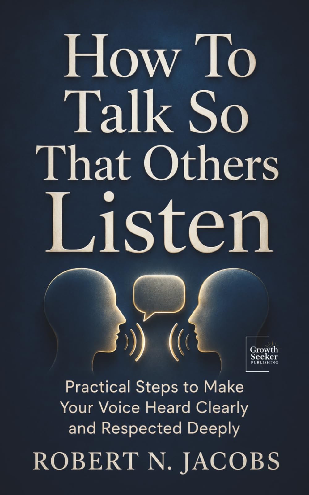 How To Talk So That Others Listen: Practical Steps to Make Your Voice Heard Clearly and Respected Deeply (Unleash Your Greatness Collection)