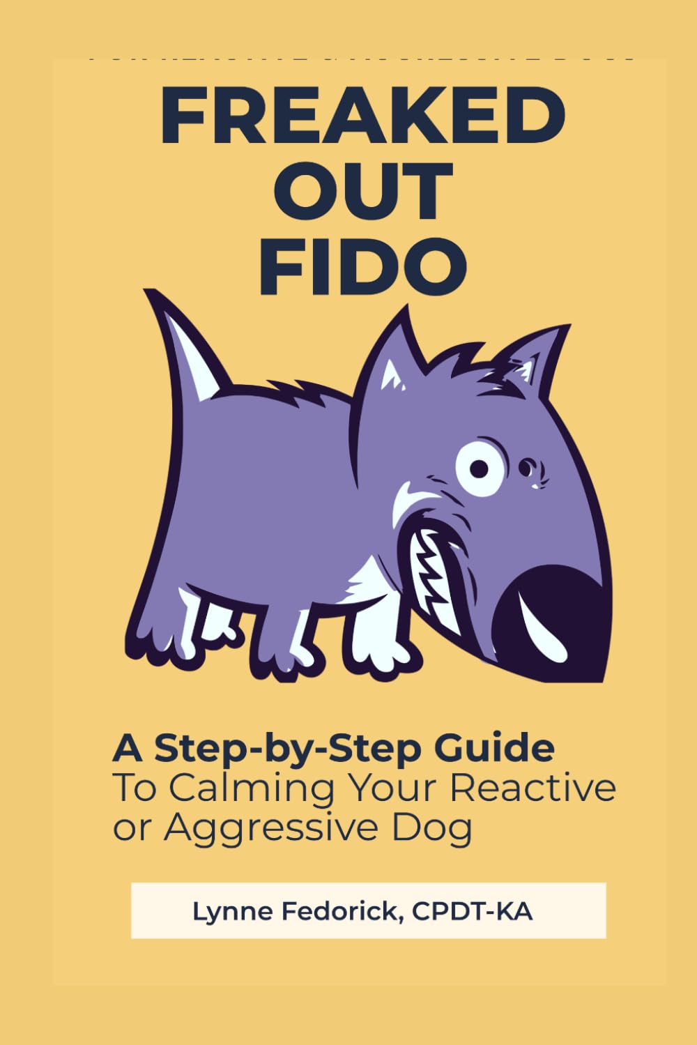 Freaked Out Fido: A Step-by-Step Guide to Calming Your Reactive or Aggressive Dog