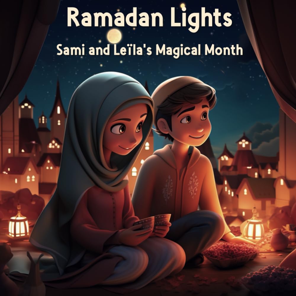 Ramadan Lights: Sami and Leïla's Magical Month: Celebrating Ramadan's Beauty through This Story Book of Love, Faith, Friendship, and Festive Delights