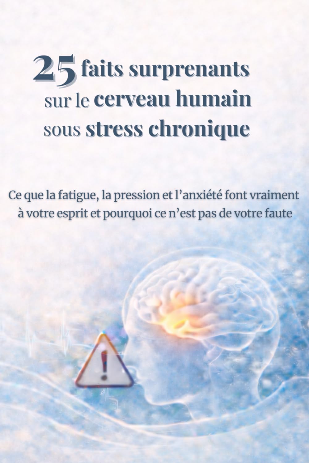 25 faits surprenants sur le cerveau humain sous stress chronique: Ce que la fatigue, la pression et l’anxiété font vraiment à votre esprit et pourquoi ce n’est pas de votre faute