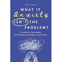 What If Anxiety Isn't the Problem? A Workbook for Understanding Why Controlling Your Thoughts Keeps You Stuck
