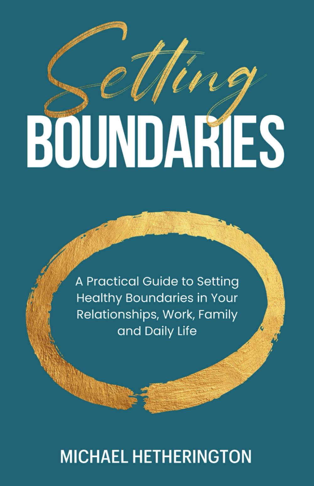 Setting Boundaries: A Practical Guide to Setting Healthy Boundaries in Your Relationships, Work, Family and Daily Life