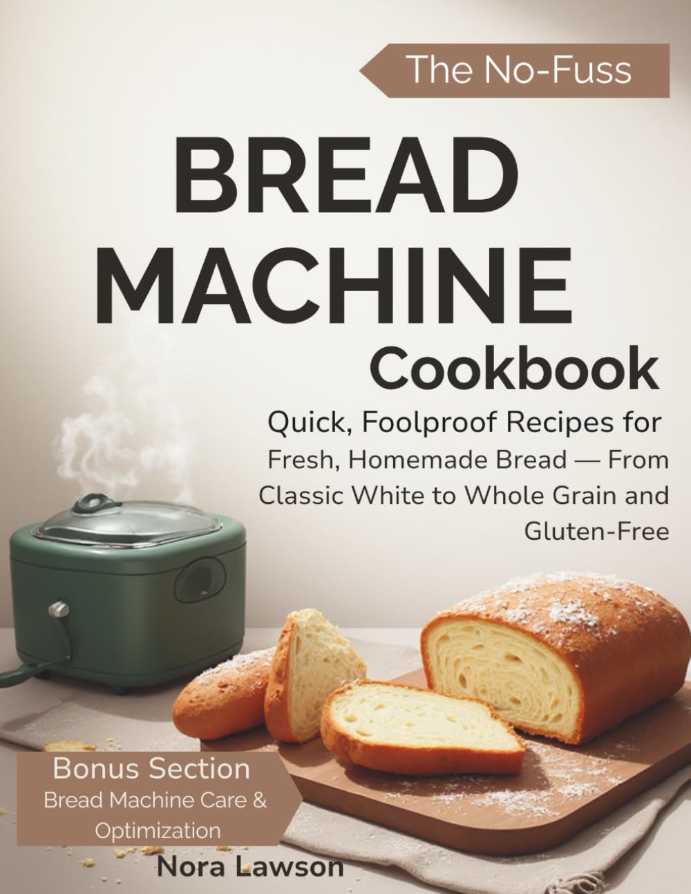The No-Fuss Bread Machine Cookbook: Quick, Foolproof Recipes for Fresh, Homemade Bread — From Classic White to Whole Grain and Gluten-Free
