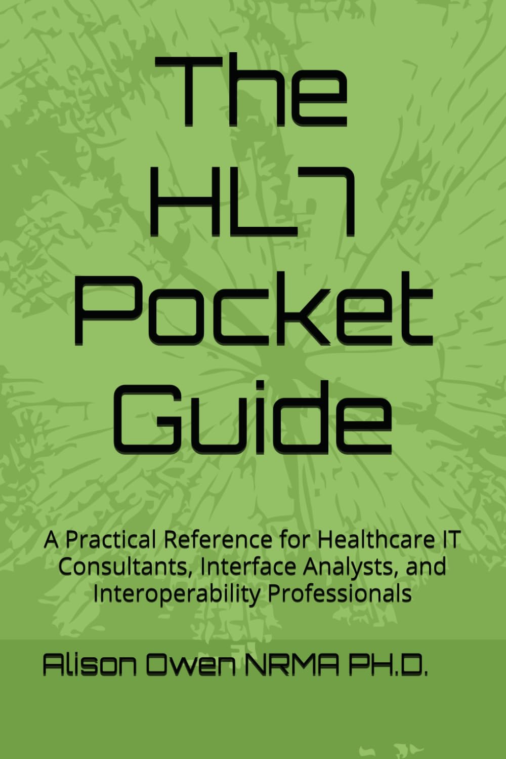 The HL7 Pocket Guide: A Practical Reference for Healthcare IT Consultants, Interface Analysts, and Interoperability Professionals
