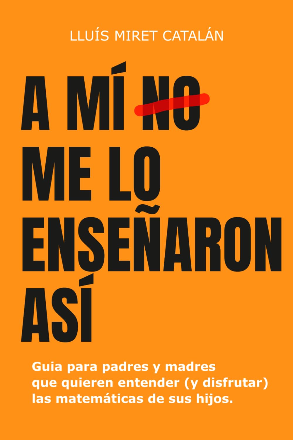 A mí no me lo enseñaron así: Guía para padres y madres que queréis entender (y disfrutar) las matemáticas de vuestros hijos