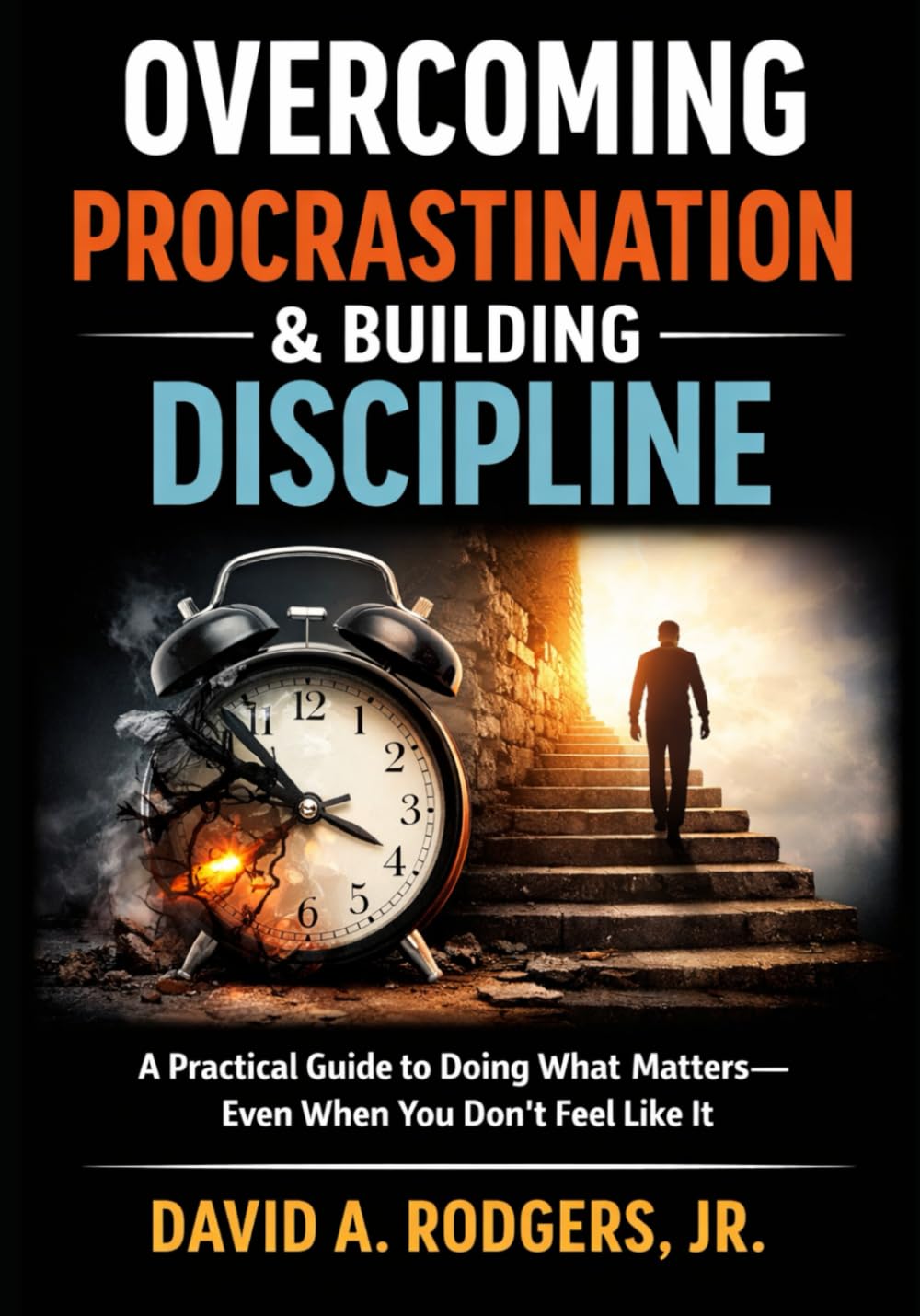 Overcoming Procrastination & Building Discipline: A Practical Guide to Doing What Matters—Even When You Don’t Feel Like It