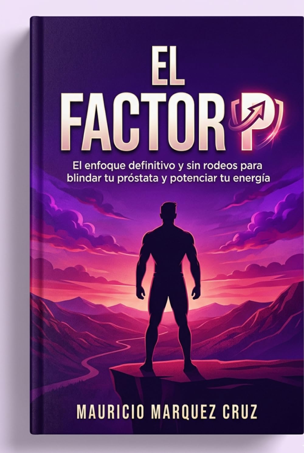 EL FACTOR "P": (El enfoque Definitivo y sin Rodeos para Blindar tu Próstata y Potenciar tu Energía).