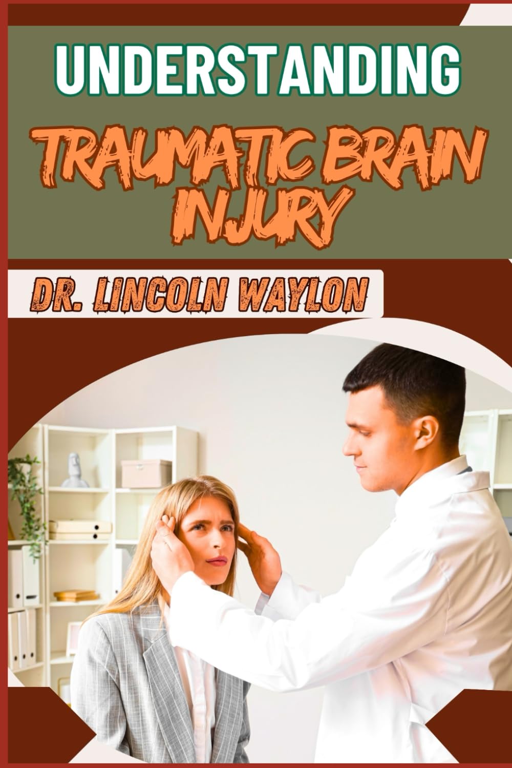 UNDERSTANDING TRAUMATIC BRAIN INJURY: Comprehensive Insights Into Causes, Symptoms, Diagnosis, And Treatment Options For Effective Management And Recovery