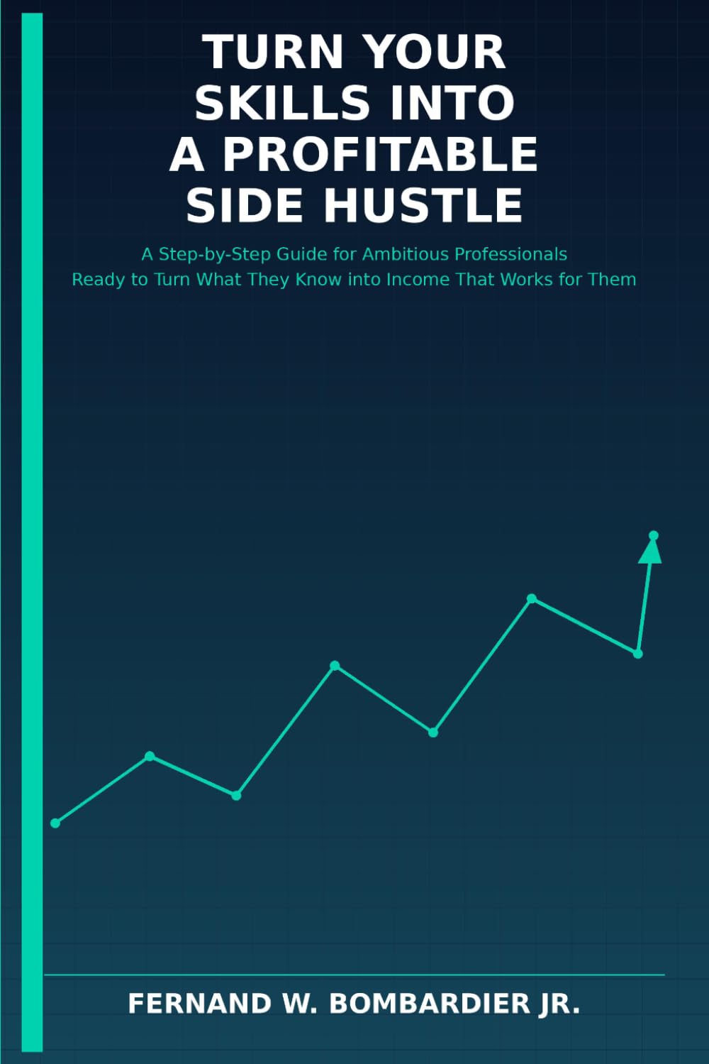 Turn Your Skills into a Profitable Side Hustle: A Step-by-Step Guide for Ambitious Professionals Ready to Turn What They Know into Income That Works for Them