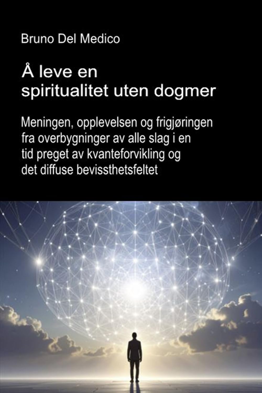 Å leve en spiritualitet uten dogmer.: Meningen, opplevelsen og frigjøringen fra overbygninger av alle slag i en tid preget av kvanteforvikling og det ... Publikasjoner av Bruno Del Medico på norsk.)