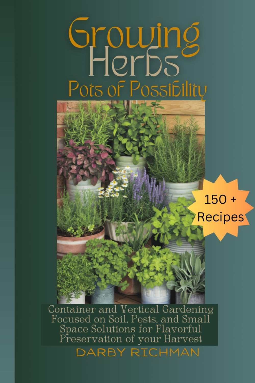 Growing Herbs - Pots of Possibility: Container and Vertical Gardening Focused on Soil, Pest, and Small Space Solutions for Flavorful Preservation of your Harvest