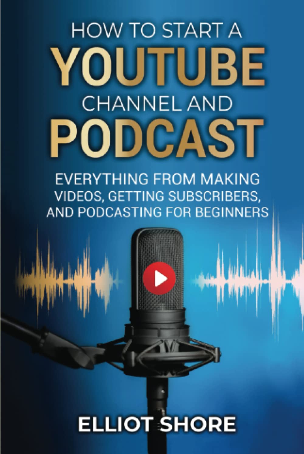 How to Start a Youtube Channel and Podcast: Everything from Making Videos, Getting Subscribers, and Podcasting for Beginners