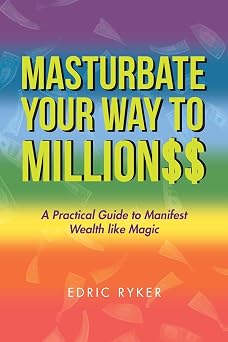 Masturbate Your Way to Million$$ A Practical Guide to Manifest Wealth Like Magic