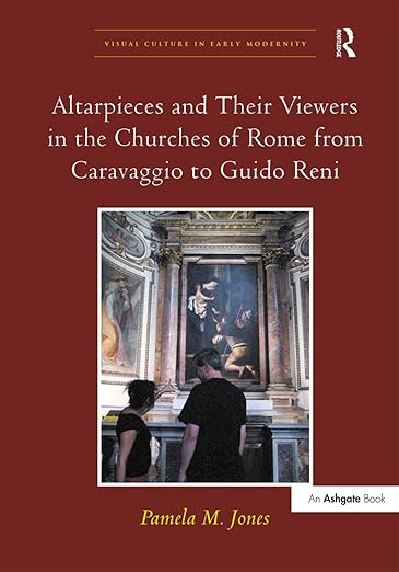 Altarpieces and Their Viewers in the Churches of Rome from Caravaggio to Guido Reni (Visual Culture in Early Modernity) - Pamela M. Jones