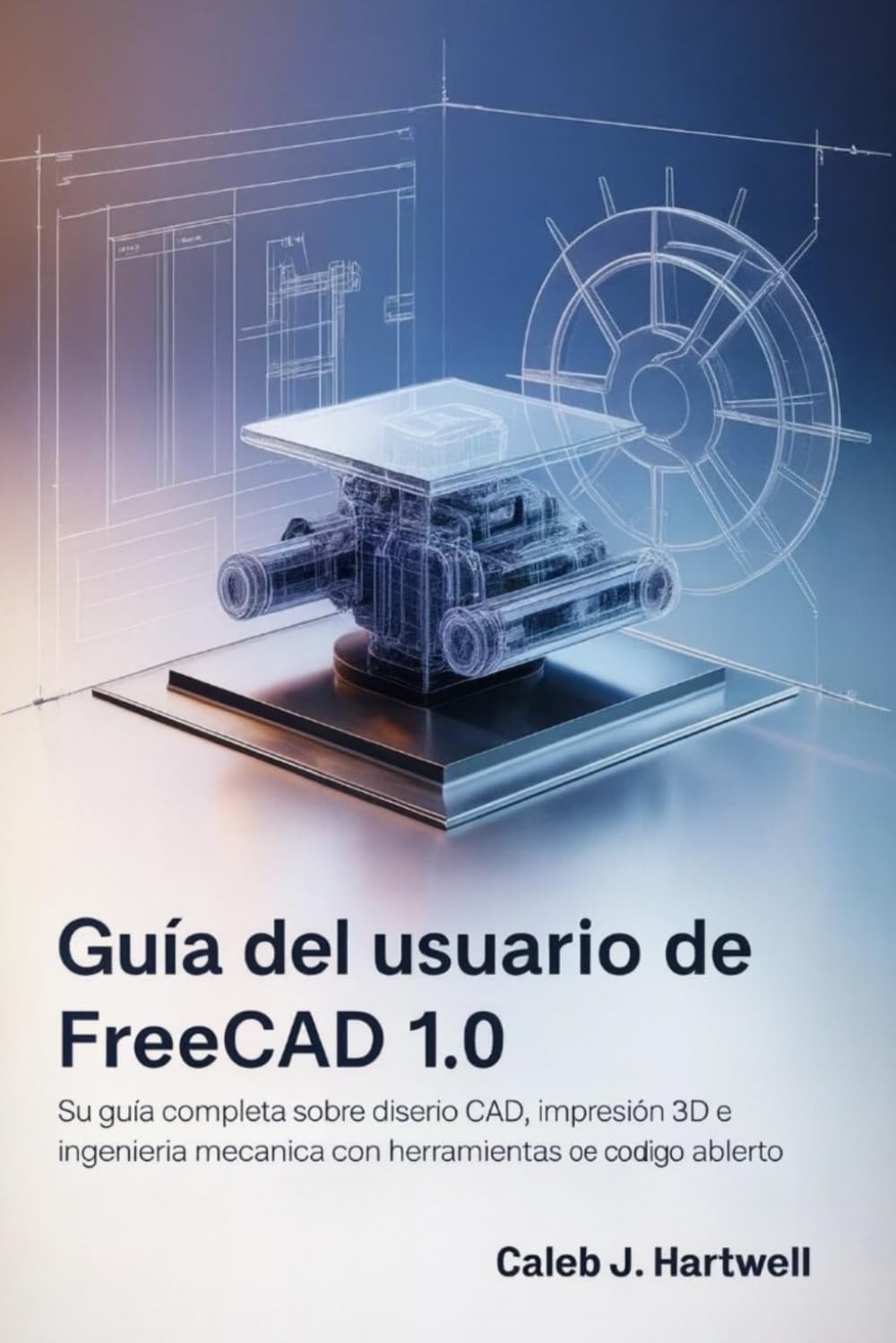 Guía del usuario de FreeCAD 1.0: Su guía completa sobre diseño CAD, impresión 3D e ingeniería mecánica con herramientas de código abierto (Caleb J. Hartwell's Complete User Guide Collection)