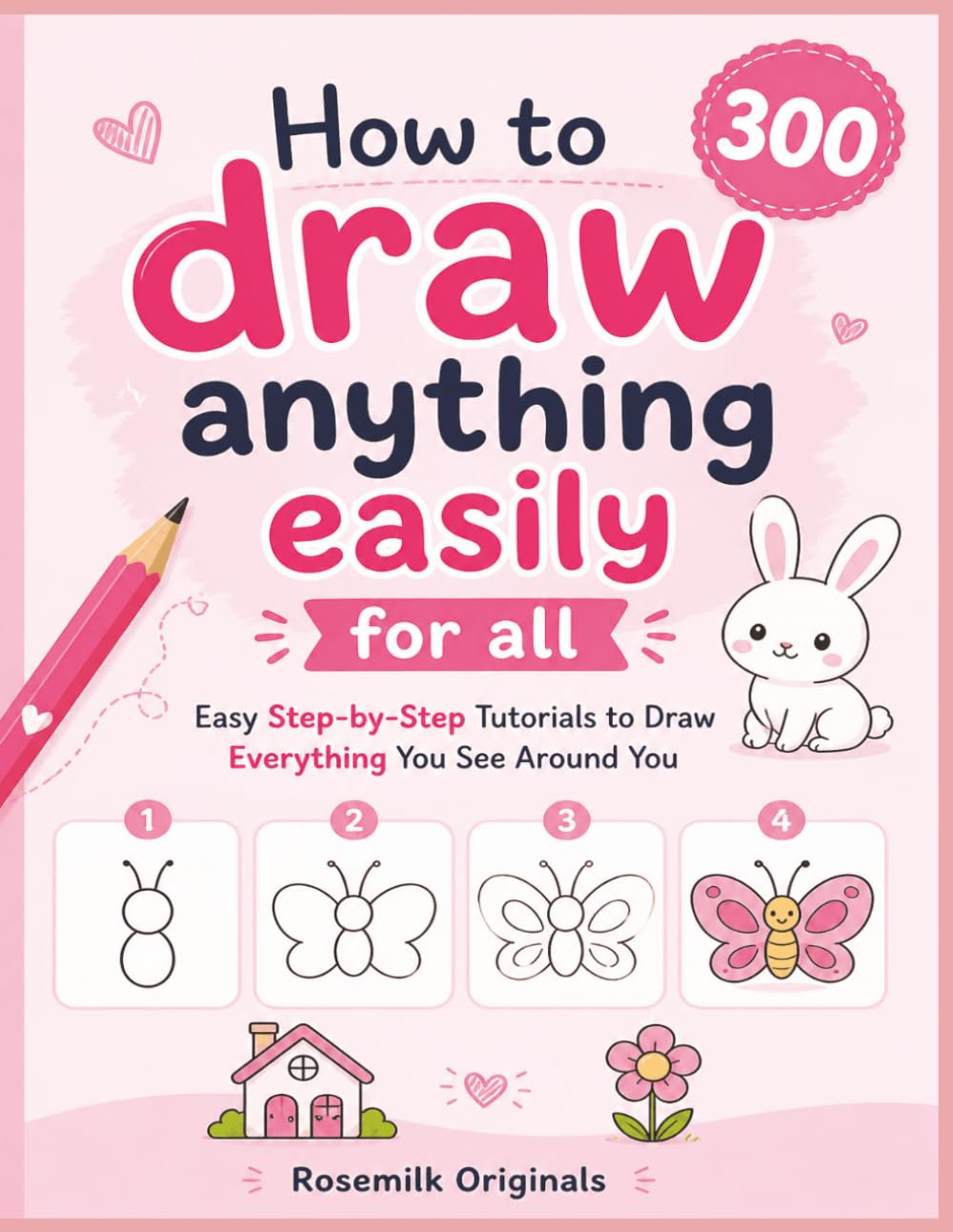 How to draw anything easily for all: 300 Easy Step-by-Step Tutorials to Draw Everything You See Around You
