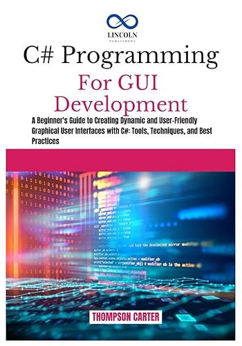 C# PROGRAMMING FOR GUI DEVELOPMENT: A Beginner's Guide to Creating Dynamic and User-Friendly Graphical User Interfaces with C#: Tools, Techniques, and Best Practices (C# SHARP PROGRAMING GUIDES)