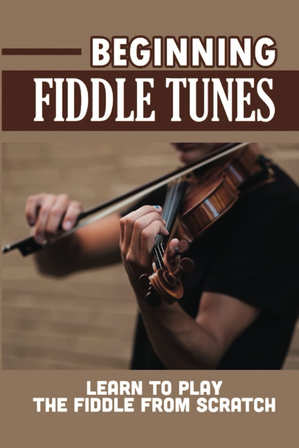 Beginning Fiddle Tunes: Learn To Play The Fiddle From Scratch