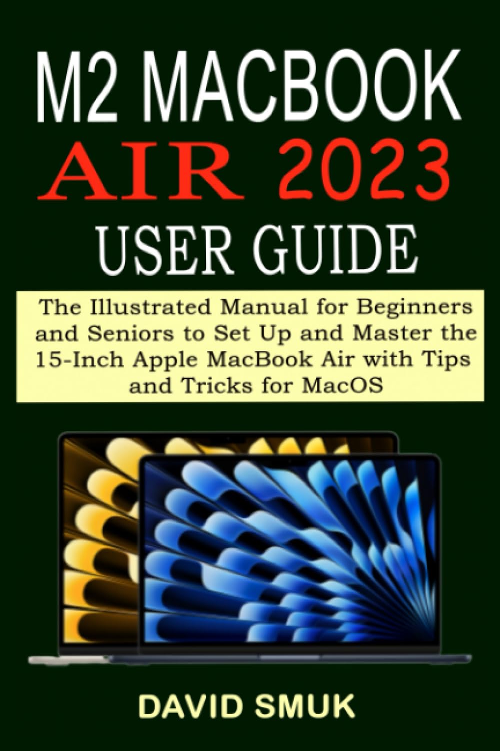 M2 MACBOOK AIR 2023 USER GUIDE: The Illustrated Manual for Beginners and Seniors to Set Up and Master the 15-Inch Apple MacBook Air with Tips and Tricks for MacOS