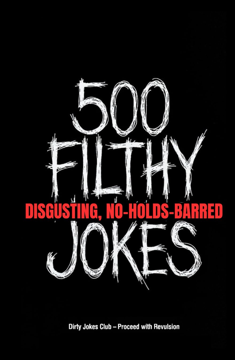 500 Filthy, Disgusting, No-Holds-Barred Jokes: The Grossest, Dirtiest, Most Offensive Collection You'll Ever Regret Reading (But Won't Be Able to Stop)