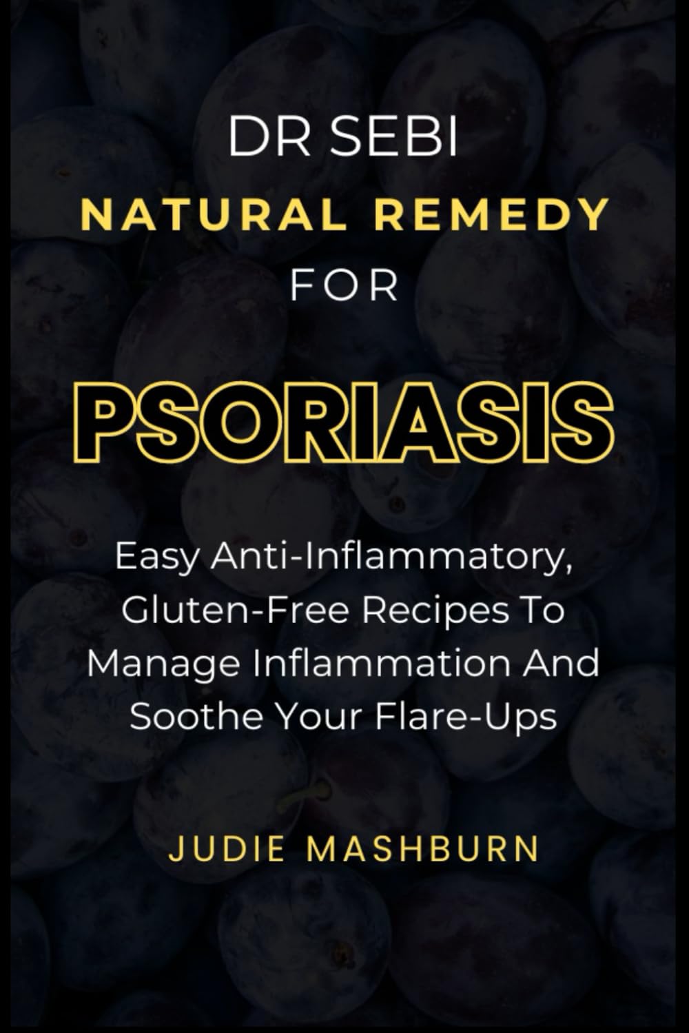 DR SEBI NATURAL REMEDY FOR PSORIASIS: Easy Anti-Inflammatory, Gluten-Free Recipes To Manage Inflammation And Soothe Your Flare-Ups (Dr Sebi Alkaline Diet Guide)
