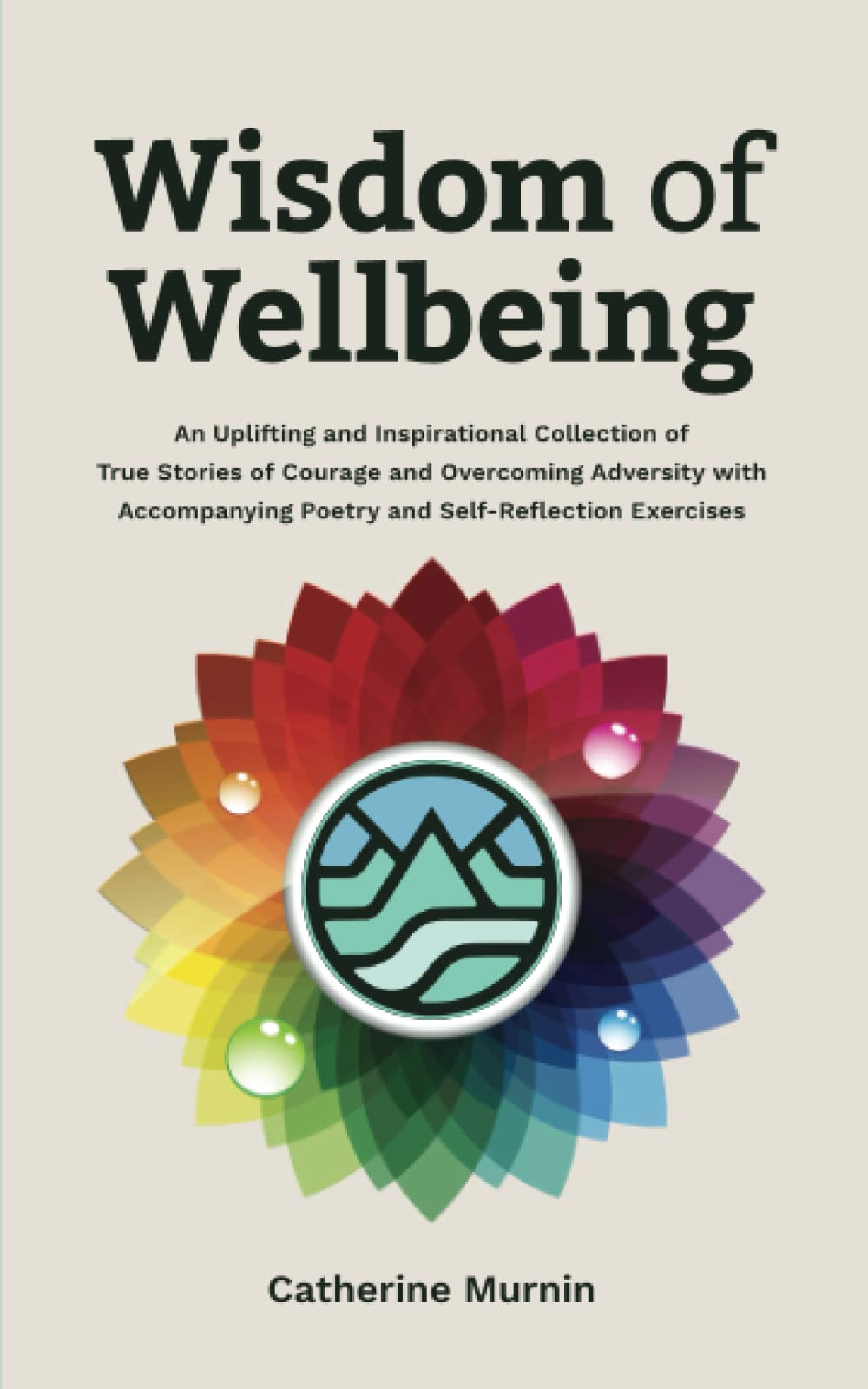 Wisdom of Wellbeing: An Uplifting and Inspirational Collection of True Stories of Courage and Overcoming Adversity with Accompanying Poetry and Self- Reflection Exercises