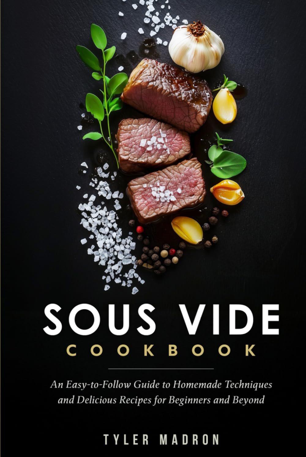 Sous Vide Cookbook: An Easy-to-Follow Guide to Homemade Techniques and Delicious Recipes for Beginners and Beyond