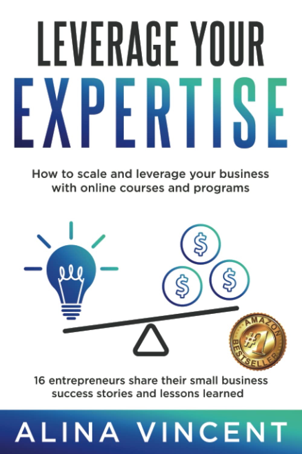 Leverage Your Expertise: 16 Entrepreneurs Share Their Small Business Success Stories and Lessons Learned (Expertise-Based Business)